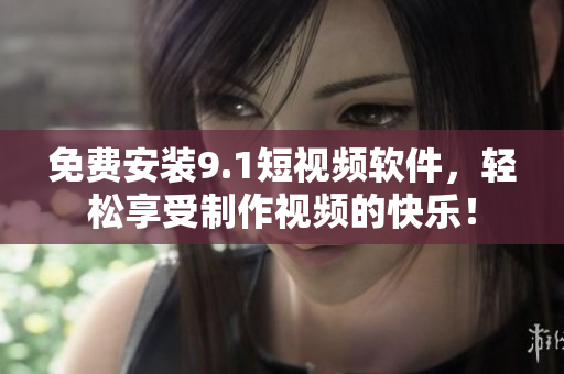 免费安装9.1短视频软件，轻松享受制作视频的快乐！