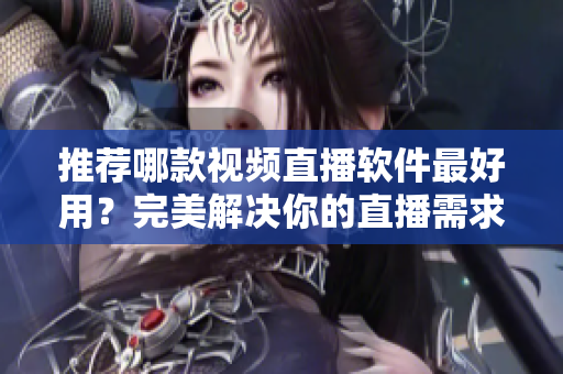 推荐哪款视频直播软件最好用？完美解决你的直播需求！