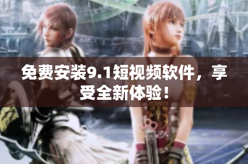 免费安装9.1短视频软件，享受全新体验！