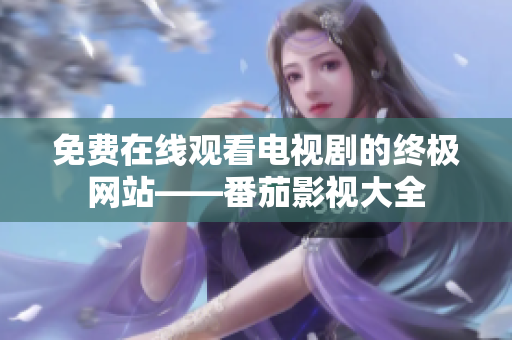 免费在线观看电视剧的终极网站——番茄影视大全