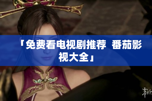 「免费看电视剧推荐  番茄影视大全」