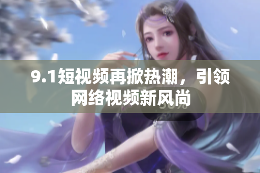 9.1短视频再掀热潮，引领网络视频新风尚