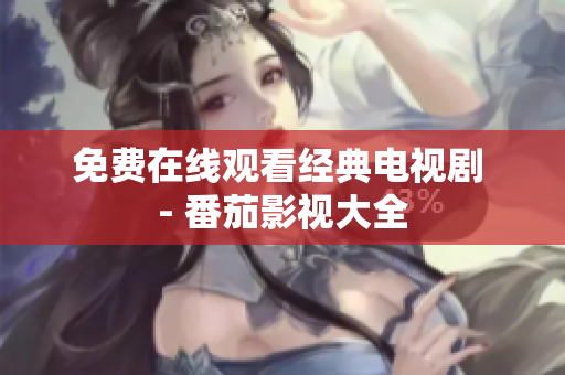 免费在线观看经典电视剧 - 番茄影视大全