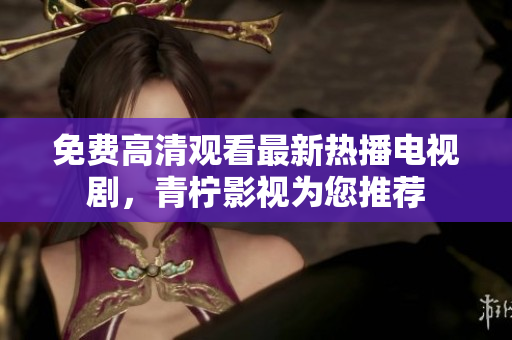 免费高清观看最新热播电视剧，青柠影视为您推荐