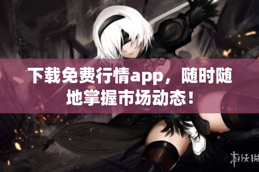 下载免费行情app，随时随地掌握市场动态！