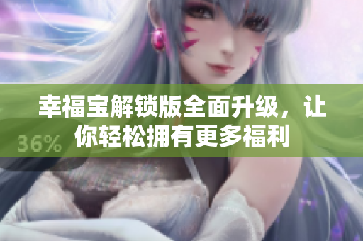 幸福宝解锁版全面升级，让你轻松拥有更多福利