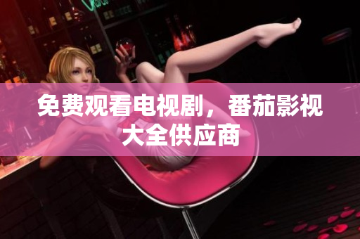 免费观看电视剧，番茄影视大全供应商