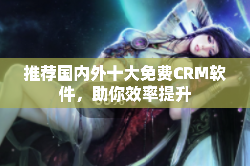 推荐国内外十大免费CRM软件，助你效率提升