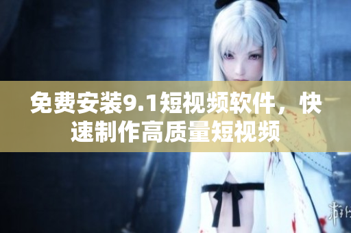 免费安装9.1短视频软件，快速制作高质量短视频