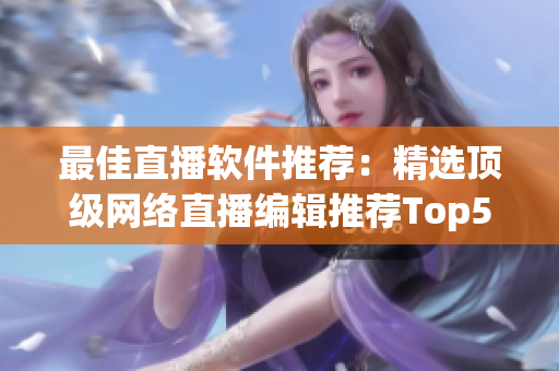 最佳直播软件推荐：精选顶级网络直播编辑推荐Top5！