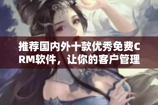 推荐国内外十款优秀免费CRM软件，让你的客户管理更简单
