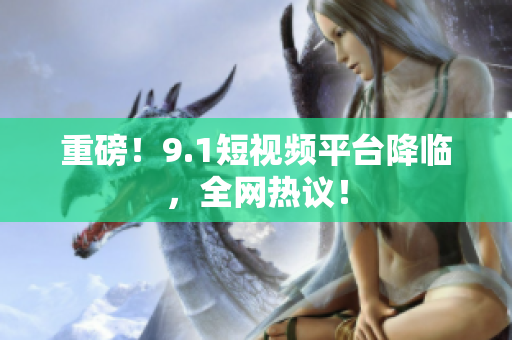 重磅！9.1短视频平台降临，全网热议！