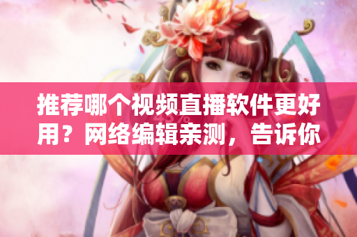推荐哪个视频直播软件更好用？网络编辑亲测，告诉你最佳选择！