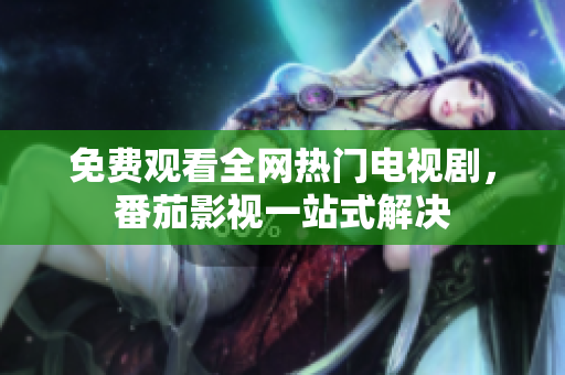 免费观看全网热门电视剧，番茄影视一站式解决