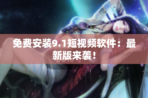 免费安装9.1短视频软件：最新版来袭！
