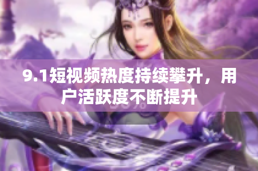 9.1短视频热度持续攀升，用户活跃度不断提升