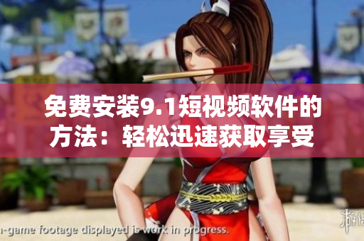 免费安装9.1短视频软件的方法：轻松迅速获取享受
