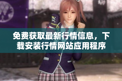 免费获取最新行情信息，下载安装行情网站应用程序