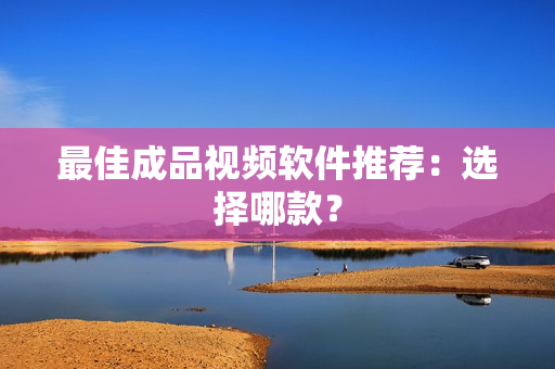 最佳成品视频软件推荐：选择哪款？
