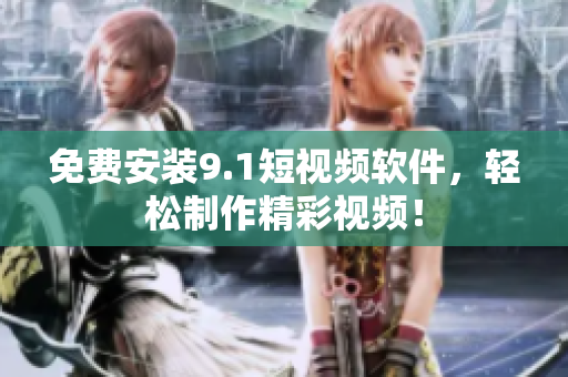 免费安装9.1短视频软件，轻松制作精彩视频！