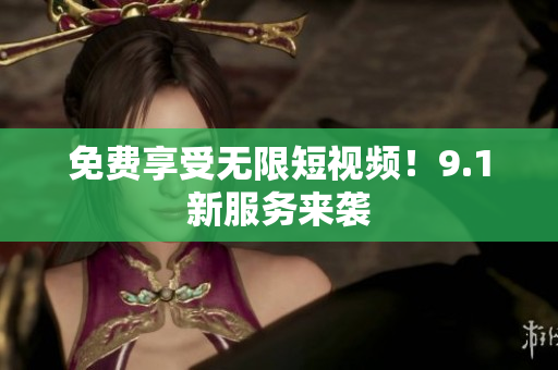 免费享受无限短视频！9.1新服务来袭