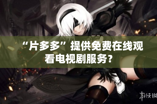“片多多”提供免费在线观看电视剧服务？