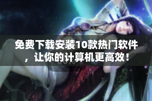 免费下载安装10款热门软件，让你的计算机更高效！