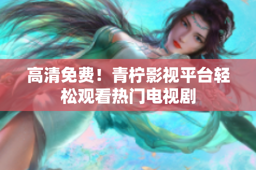 高清免费！青柠影视平台轻松观看热门电视剧
