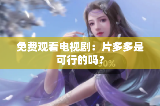 免费观看电视剧：片多多是可行的吗？