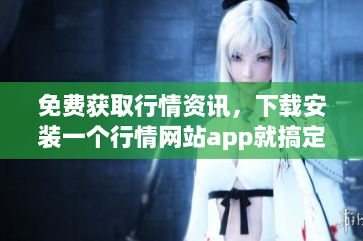 免费获取行情资讯，下载安装一个行情网站app就搞定！