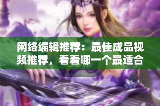 网络编辑推荐：最佳成品视频推荐，看看哪一个最适合您！