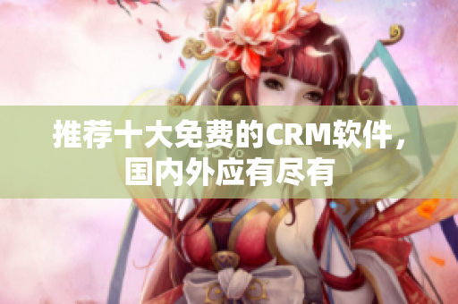 推荐十大免费的CRM软件，国内外应有尽有