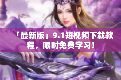 「最新版」9.1短视频下载教程，限时免费学习！