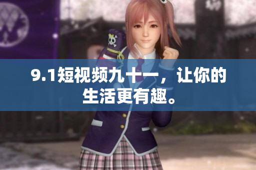 9.1短视频九十一，让你的生活更有趣。