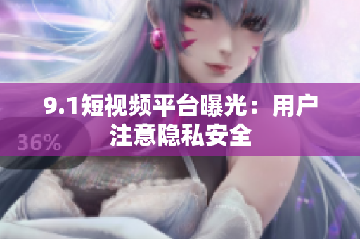 9.1短视频平台曝光：用户注意隐私安全
