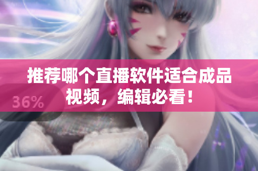 推荐哪个直播软件适合成品视频，编辑必看！