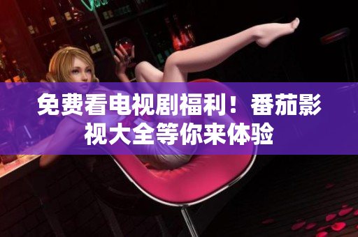 免费看电视剧福利！番茄影视大全等你来体验