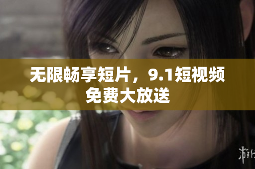 无限畅享短片，9.1短视频免费大放送