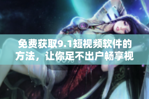 免费获取9.1短视频软件的方法，让你足不出户畅享视频创意！