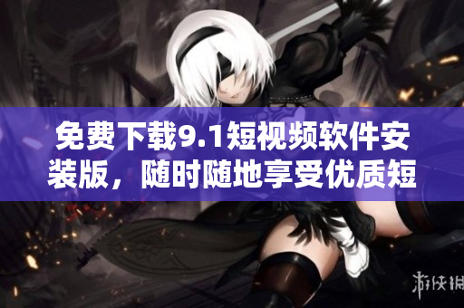 免费下载9.1短视频软件安装版，随时随地享受优质短视频。