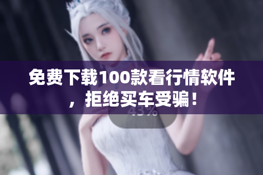 免费下载100款看行情软件，拒绝买车受骗！