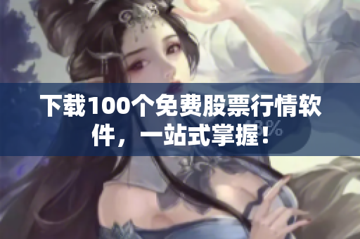下载100个免费股票行情软件，一站式掌握！