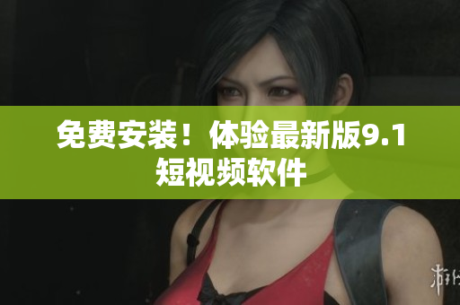 免费安装！体验最新版9.1短视频软件