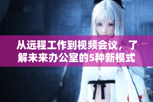 从远程工作到视频会议，了解未来办公室的5种新模式 - 免费观看视频