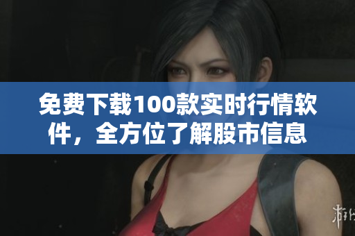 免费下载100款实时行情软件，全方位了解股市信息