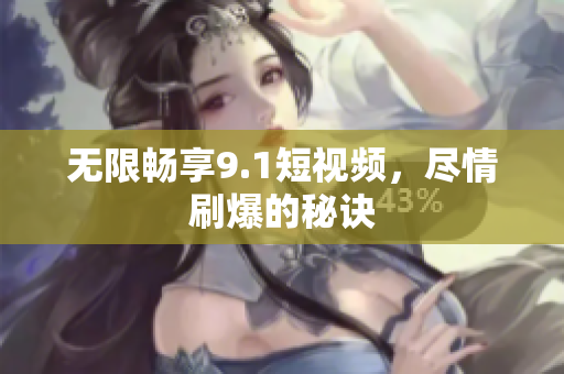 无限畅享9.1短视频，尽情刷爆的秘诀