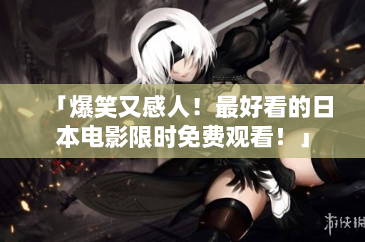 「爆笑又感人！最好看的日本电影限时免费观看！」