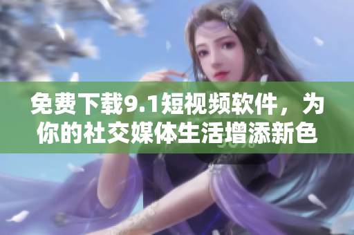 免费下载9.1短视频软件，为你的社交媒体生活增添新色彩！