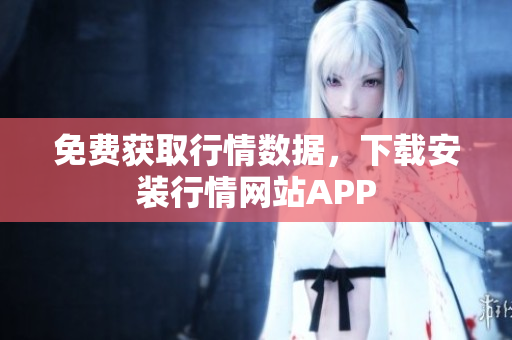 免费获取行情数据，下载安装行情网站APP