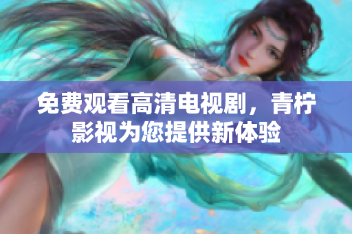 免费观看高清电视剧，青柠影视为您提供新体验